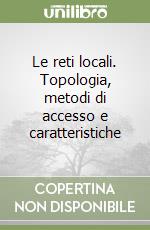 Le reti locali. Topologia, metodi di accesso e caratteristiche libro