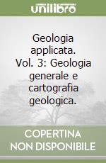 Geologia applicata. Vol. 3: Geologia generale e cartografia geologica.