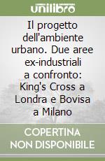 Il progetto dell'ambiente urbano. Due aree ex-industriali a confronto: King's Cross a Londra e Bovisa a Milano libro