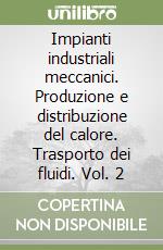 Impianti industriali meccanici. Produzione e distribuzione del calore. Trasporto dei fluidi. Vol. 2