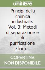 Principi della chimica industriale. Vol. 3: Metodi di separazione e di purificazione e loro applicazione all'Industria chimica e petrolifera libro