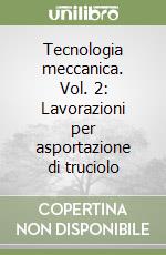 Tecnologia meccanica. Vol. 2: Lavorazioni per asportazione di truciolo