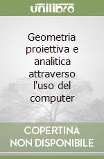 Geometria proiettiva e analitica attraverso l'uso del computer libro