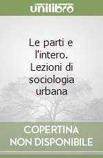 Le parti e l'intero. Lezioni di sociologia urbana libro