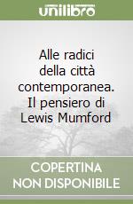 Alle radici della città contemporanea. Il pensiero di Lewis Mumford libro