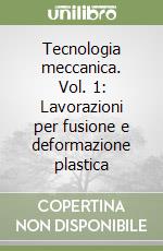 Tecnologia meccanica. Vol. 1: Lavorazioni per fusione e deformazione plastica