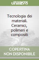 Tecnologia dei materiali. Ceramici, polimeri e compositi libro