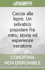 Caccia alla lepre. Un selvatico popolare fra mito, storia ed esperienze venatorie libro