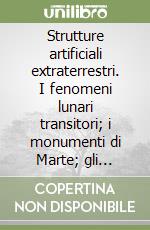Strutture artificiali extraterrestri. I fenomeni lunari transitori; i monumenti di Marte; gli artefatti sugli asteroidi e sulle lune di Saturno libro