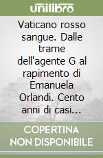 Vaticano rosso sangue. Dalle trame dell'agente G al rapimento di Emanuela Orlandi. Cento anni di casi irrisolti all'ombra di San Pietro libro