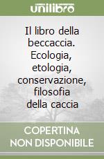 Il libro della beccaccia. Ecologia, etologia, conservazione, filosofia della caccia