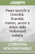 Panni sporchi a Cinecittà. Scandali, misteri, amori e dolori della Hollywood italiana