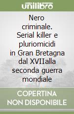 Nero criminale. Serial killer e pluriomicidi in Gran Bretagna dal XVIIalla seconda guerra mondiale (1) libro