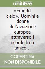 «Eroi del cielo». Uomini e donne dell'aviazione europea attraverso i ricordi di un amico scrittore libro