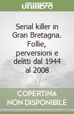 Serial killer in Gran Bretagna. Follie, perversioni e delitti dal 1944 al 2008 libro