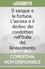 Il sangue e la fortuna. L'ascesa e il declino dei condottieri nell'Italia del Rinascimento libro