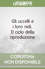 Gli uccelli e i loro nidi. Il ciclo della riproduzione libro