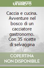 Caccia e cucina. Avventure nel bosco di un cacciatore gastronomo. Con 35 ricette di selvaggina libro