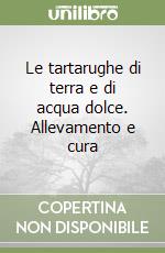 Le tartarughe di terra e di acqua dolce. Allevamento e cura