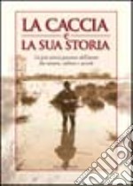 La caccia e la sua storia. La più antica passione dell'uomo fra natura, cultura e società libro