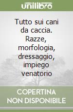 Tutto sui cani da caccia. Razze, morfologia, dressaggio, impiego venatorio libro