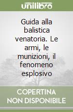 Guida alla balistica venatoria. Le armi, le munizioni, il fenomeno esplosivo