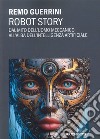 Robot story. Dal mito dell'uomo meccanico all'alba dell'Intelligenza Artificiale libro di Guerrini Remo