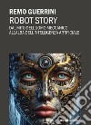 Robot story. Dal mito dell'uomo meccanico all'alba dell'Intelligenza Artificiale libro