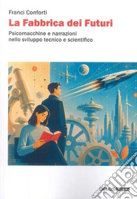 La fabbrica dei futuri. Psicomacchine e narrazioni nello sviluppo tecnico e scientifico