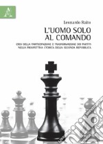 L'uomo solo al comando. Crisi della partecipazione e trasformazione dei partiti nella prospettiva storica della Seconda Repubblica libro