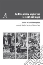 La Rivoluzione ungherese sessant'anni dopo. Giudizio storico ed eredità politica libro