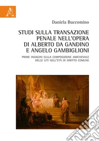 Studi sulla transazione penale nell'opera di Alberto da Gandino e Angelo Gambiglioni. Prime indagini sulla composizione amichevole delle liti nell'età di diritto comune