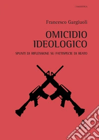Omicidio ideologico. Spunti di riflessione su fattispecie di reato libro