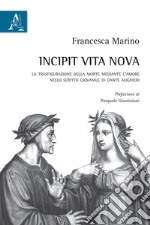 Incipit Vita nova. La trasfigurazione della morte mediante l'amore nello scritto giovanile di Dante Alighieri libro