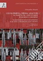 Costantinopoli, Vienna, Szigetvár. Un progetto nel luogo di morte di Solimano il Magnifico. La costruzione di una tesi di architettura in un vicino (e dimenticato) oriente balcanico