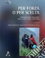 Per forza o per scelta. L'immigrazione straniera nelle Alpi e negli Appennini libro