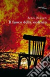 Il fuoco della violenza libro di Dealberti Renza