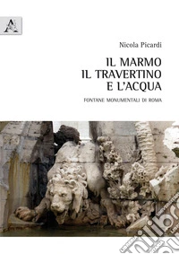 Il marmo, il travertino e l'acqua. Fontane monumentali di Roma