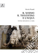 Il marmo, il travertino e l'acqua. Fontane monumentali di Roma