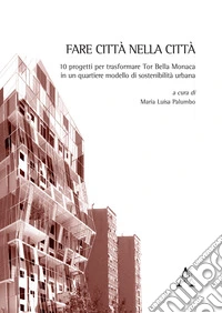 Fare città nella città. 10 progetti per trasformare Tor Bella Monaca in un quartiere modello di sostenibilità urbana. Ediz. illustrata libro