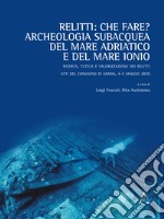Relitti: che fare? Archeologia subacquea del mare Adriatico e del mare Ionio. Ricerca, tutela e valorizzazione dei relitti. Atti del convegno (Grado, 4-5 maggio 2010)