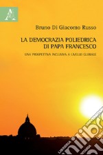 La democrazia poliedrica di papa Francesco. Una prospettiva inclusiva a livello globale libro