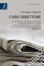 Caro direttore. Un decennio di cronache e riflessioni su politica, società e cultura nell'interlocuzione di un cittadino con i più importanti quotidiani italiani (2006-2017)