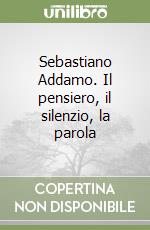 Sebastiano Addamo. Il pensiero, il silenzio, la parola