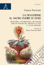 La devozione al Sacro Cuore di Gesù. Magistero, testimonianze, riflessioni biblico-teologiche, pratica di vita e culto popolare libro