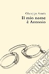 Il mio nome è Antonio libro di Amata Giuseppe