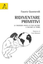 Ridiventare primitivi. La saggezza antica ci può aiutare a salvare la Terra libro