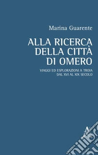 Alla ricerca della città di Omero. Viaggi ed esplorazioni a Troia dal XVI al XIX secolo libro