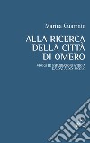 Alla ricerca della città di Omero. Viaggi ed esplorazioni a Troia dal XVI al XIX secolo libro