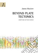 Beyond plate tectonics. Unsettling settled science libro